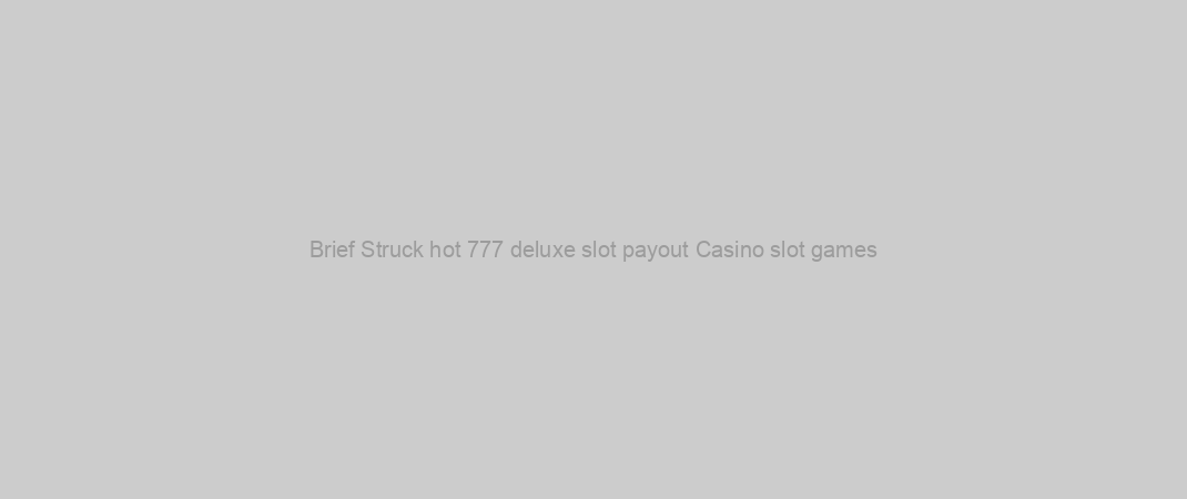 Brief Struck hot 777 deluxe slot payout Casino slot games